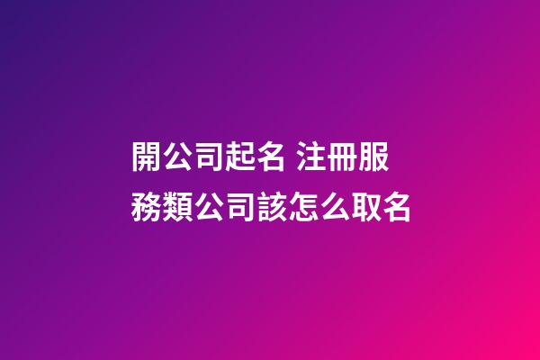 開公司起名 注冊服務類公司該怎么取名-第1張-公司起名-玄機派
